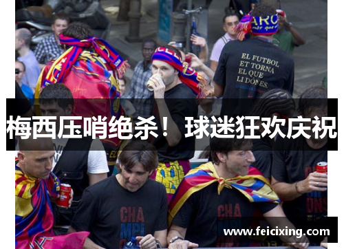 梅西压哨绝杀！球迷狂欢庆祝